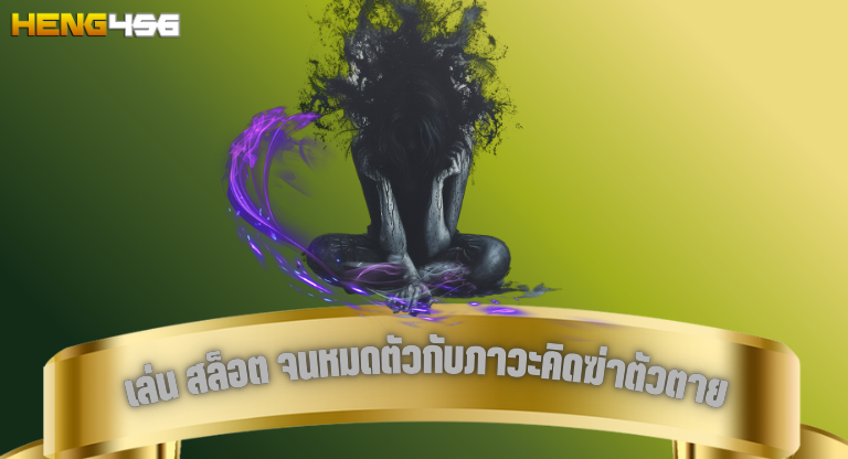 heng456 เล่น สล็อต จนหมดตัวกับภาวะคิดฆ่าตัวตาย